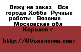 Вяжу на заказ - Все города Хобби. Ручные работы » Вязание   . Московская обл.,Королев г.